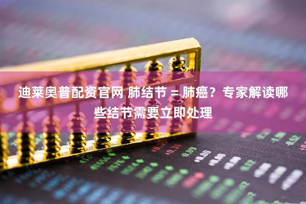迪莱奥普配资官网 肺结节 = 肺癌？专家解读哪些结节需要立即处理