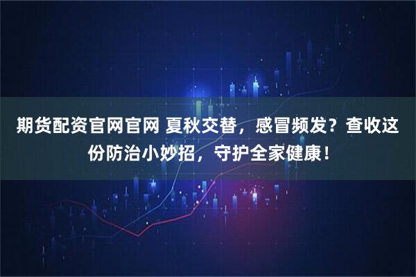 期货配资官网官网 夏秋交替，感冒频发？查收这份防治小妙招，守护全家健康！