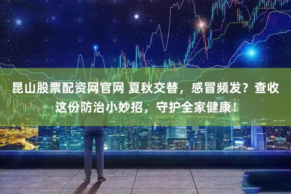 昆山股票配资网官网 夏秋交替，感冒频发？查收这份防治小妙招，守护全家健康！