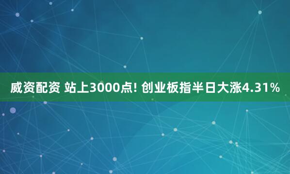威资配资 站上3000点! 创业板指半日大涨4.31%