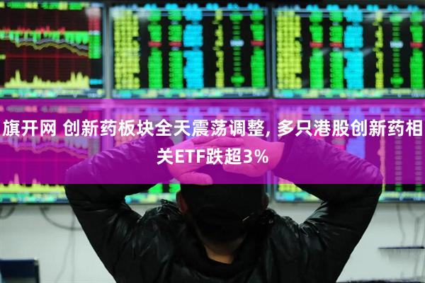 旗开网 创新药板块全天震荡调整, 多只港股创新药相关ETF跌超3%