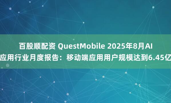 百股顺配资 QuestMobile 2025年8月AI应用行业月度报告：移动端应用用户规模达到6.45亿