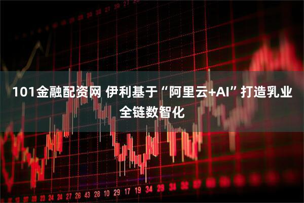 101金融配资网 伊利基于“阿里云+AI”打造乳业全链数智化