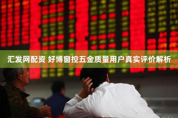汇发网配资 好博窗控五金质量用户真实评价解析