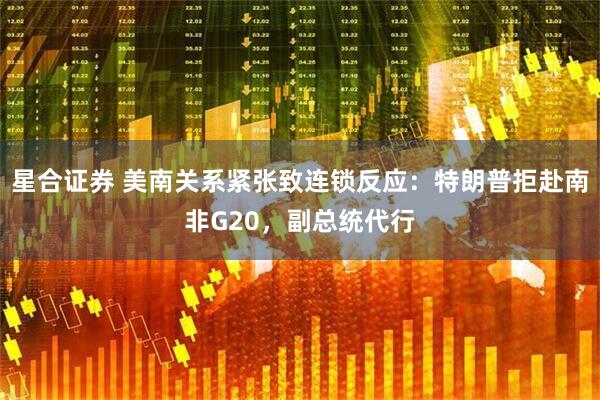 星合证券 美南关系紧张致连锁反应：特朗普拒赴南非G20，副总统代行