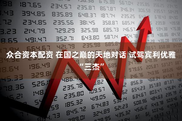 众合资本配资 在国之巅的天地对话 试驾宾利优雅“三杰”