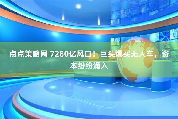 点点策略网 7280亿风口！巨头爆买无人车，资本纷纷涌入