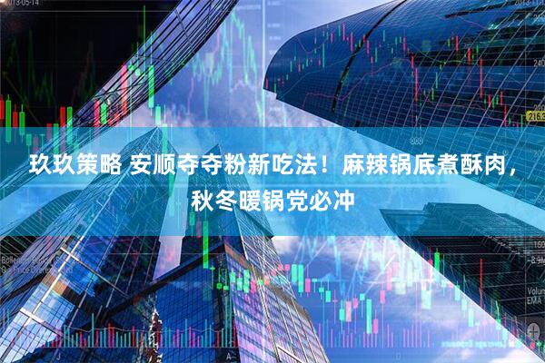 玖玖策略 安顺夺夺粉新吃法！麻辣锅底煮酥肉，秋冬暖锅党必冲