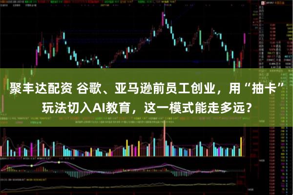 聚丰达配资 谷歌、亚马逊前员工创业，用“抽卡”玩法切入AI教育，这一模式能走多远？
