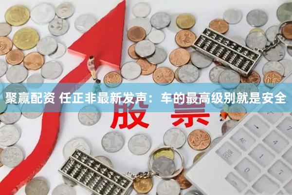 聚赢配资 任正非最新发声：车的最高级别就是安全