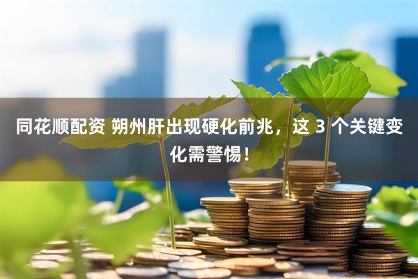 同花顺配资 朔州肝出现硬化前兆，这 3 个关键变化需警惕！