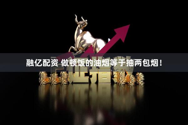 融亿配资 做顿饭的油烟等于抽两包烟！