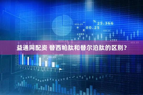 益通网配资 替西帕肽和替尔泊肽的区别？