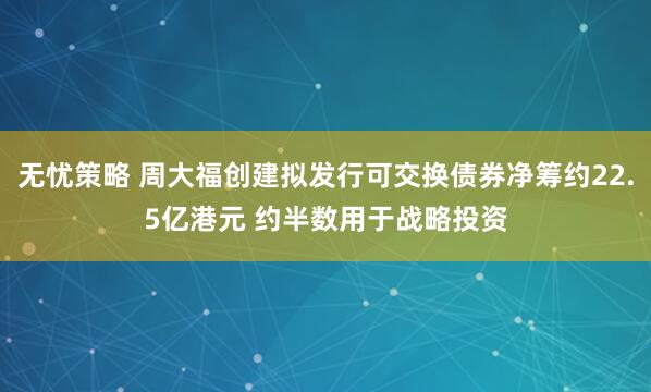 无忧策略 周大福创建拟发行可交换债券净筹约22.5亿港元 约半数用于战略投资
