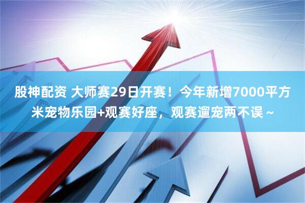 股神配资 大师赛29日开赛！今年新增7000平方米宠物乐园+观赛好座，观赛遛宠两不误～