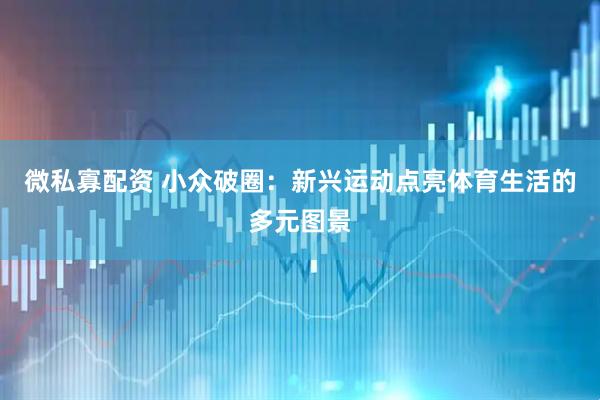 微私寡配资 小众破圈：新兴运动点亮体育生活的多元图景
