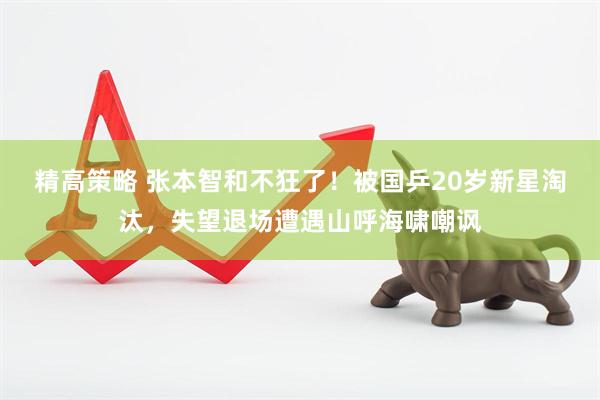 精高策略 张本智和不狂了！被国乒20岁新星淘汰，失望退场遭遇山呼海啸嘲讽