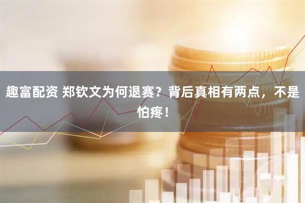 趣富配资 郑钦文为何退赛？背后真相有两点，不是怕疼！
