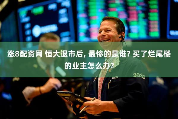 涨8配资网 恒大退市后, 最惨的是谁? 买了烂尾楼的业主怎么办?