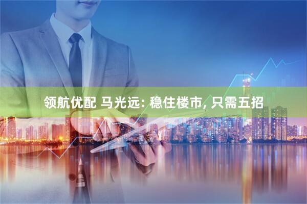 领航优配 马光远: 稳住楼市, 只需五招