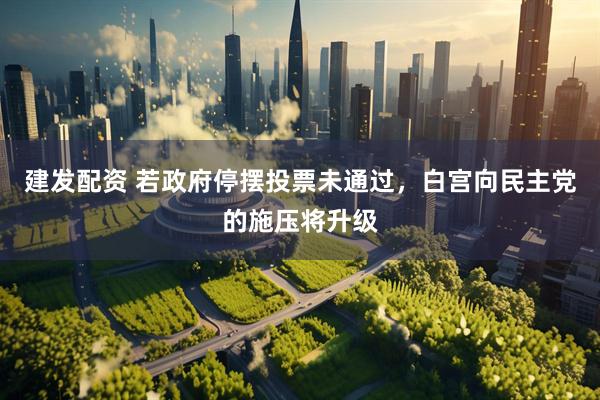 建发配资 若政府停摆投票未通过，白宫向民主党的施压将升级