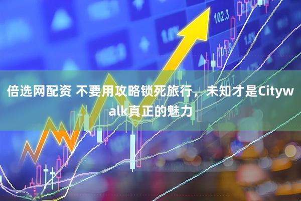 倍选网配资 不要用攻略锁死旅行，未知才是Citywalk真正的魅力