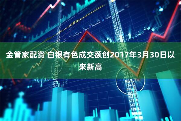金管家配资 白银有色成交额创2017年3月30日以来新高