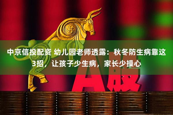 中京信投配资 幼儿园老师透露：秋冬防生病靠这3招，让孩子少生病，家长少操心