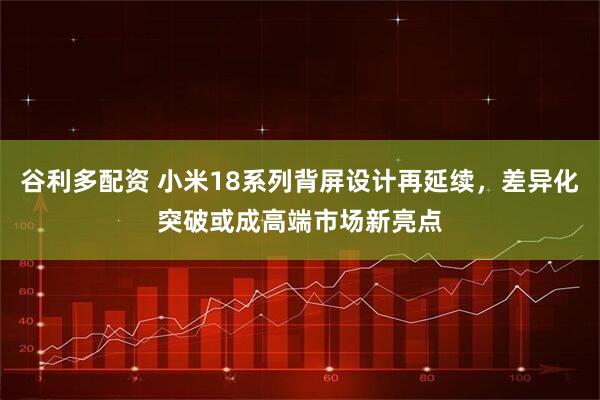 谷利多配资 小米18系列背屏设计再延续，差异化突破或成高端市场新亮点