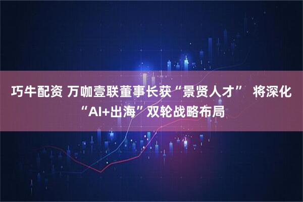 巧牛配资 万咖壹联董事长获“景贤人才”  将深化“AI+出海”双轮战略布局