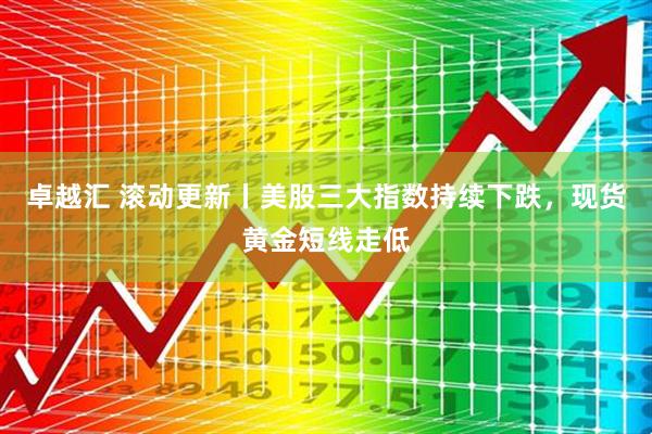 卓越汇 滚动更新丨美股三大指数持续下跌，现货黄金短线走低