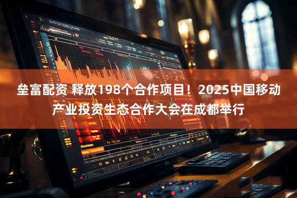 垒富配资 释放198个合作项目！2025中国移动产业投资生态合作大会在成都举行