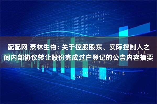 配配网 泰林生物: 关于控股股东、实际控制人之间内部协议转让股份完成过户登记的公告内容摘要