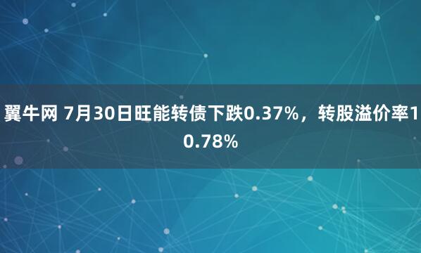 翼牛网 7月30日旺能转债下跌0.37%，转股溢价率10.78%