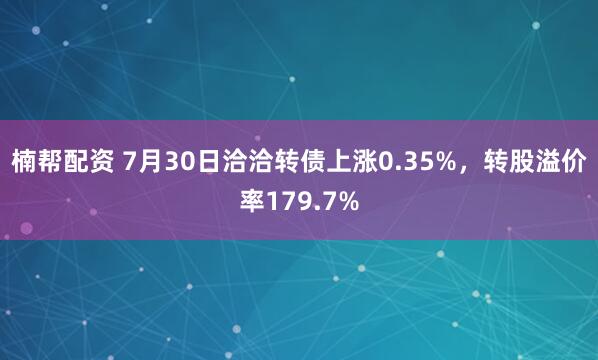 楠帮配资 7月30日洽洽转债上涨0.35%，转股溢价率179.7%