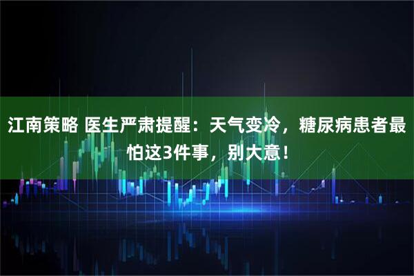 江南策略 医生严肃提醒：天气变冷，糖尿病患者最怕这3件事，别大意！