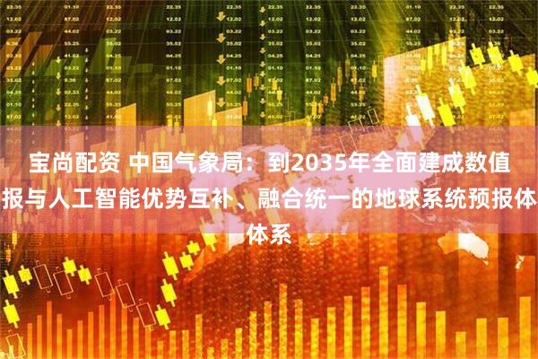 宝尚配资 中国气象局：到2035年全面建成数值预报与人工智能优势互补、融合统一的地球系统预报体系