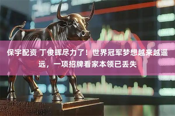 保宇配资 丁俊晖尽力了！世界冠军梦想越来越遥远，一项招牌看家本领已丢失