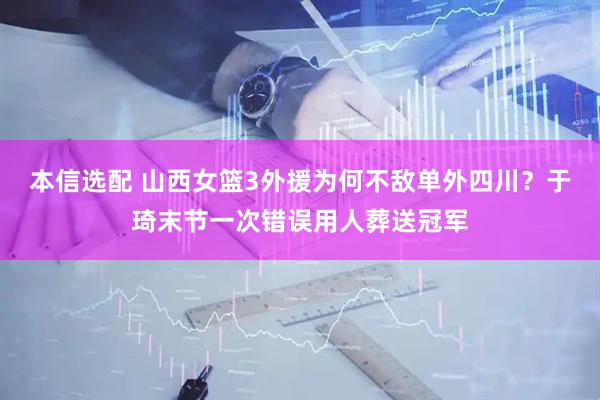 本信选配 山西女篮3外援为何不敌单外四川？于琦末节一次错误用人葬送冠军