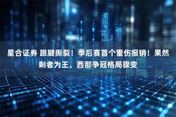 星合证券 跟腱撕裂！季后赛首个重伤报销！果然剩者为王，西部争冠格局骤变